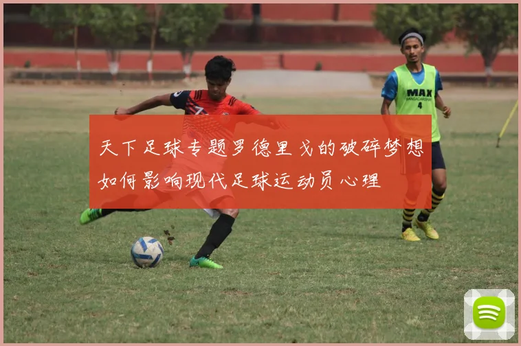 天下足球专题罗德里戈的破碎梦想如何影响现代足球运动员心理