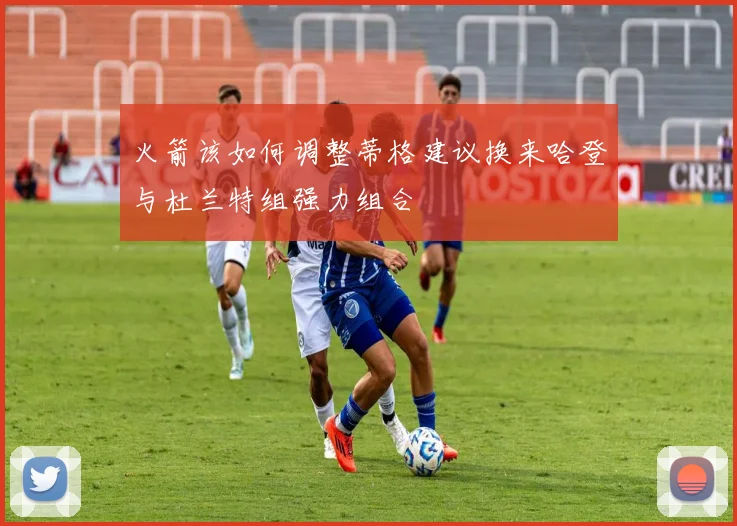 火箭该如何调整蒂格建议换来哈登与杜兰特组强力组合