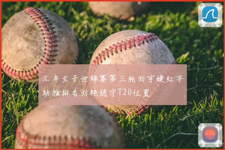 汇丰女子世锦赛第三轮刘宇婕红字助推排名刘艳稳守T20位置