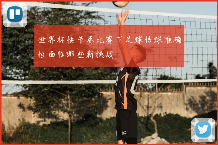世界杯快节奏比赛下足球传球准确性面临哪些新挑战