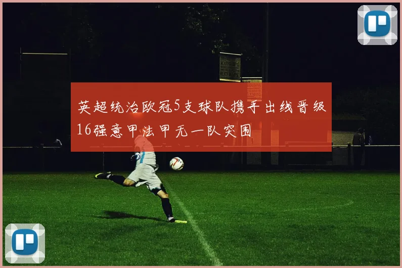 英超统治欧冠5支球队携手出线晋级16强意甲法甲无一队突围