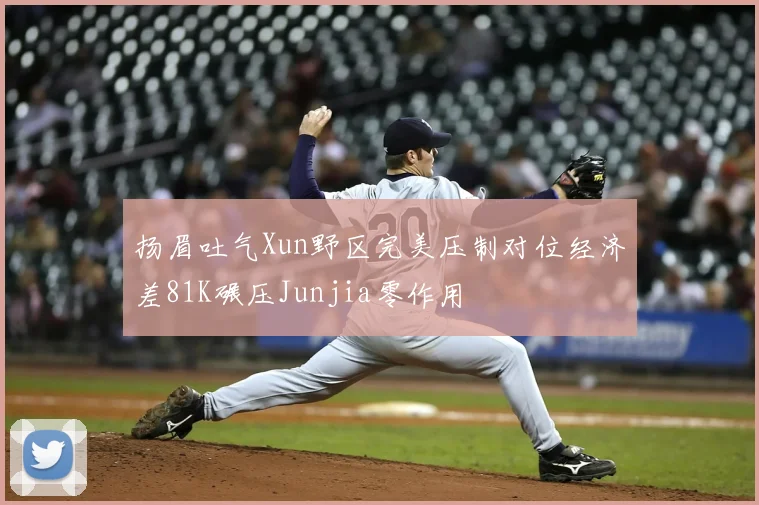 扬眉吐气Xun野区完美压制对位经济差81K碾压Junjia零作用