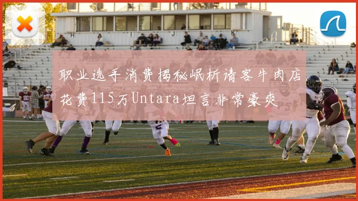 职业选手消费揭秘岷析请客牛肉店花费115万Untara坦言非常豪爽