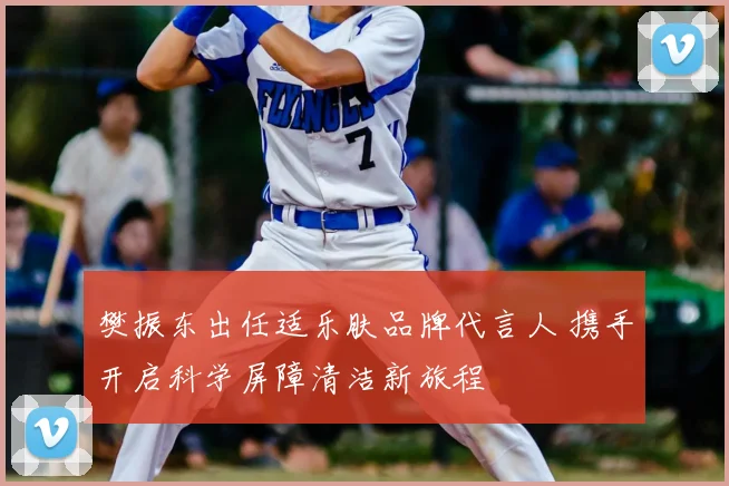 樊振东出任适乐肤品牌代言人 携手开启科学屏障清洁新旅程