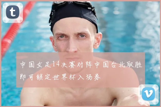 中国女足14决赛对阵中国台北取胜即可锁定世界杯入场券