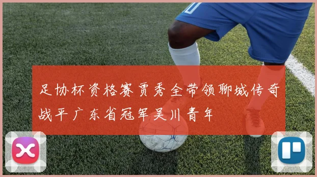 足协杯资格赛贾秀全带领聊城传奇战平广东省冠军吴川青年