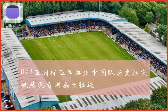 U23亚洲杯亚军诞生中国队历史性突破展现青训成长轨迹