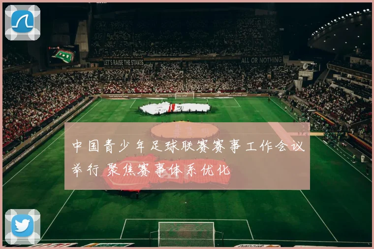 中国青少年足球联赛赛事工作会议举行 聚焦赛事体系优化