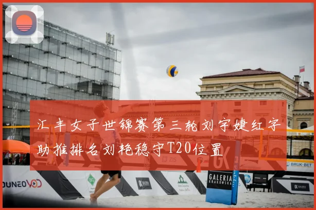 汇丰女子世锦赛第三轮刘宇婕红字助推排名刘艳稳守T20位置