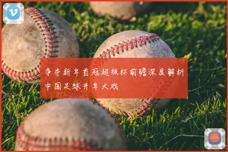 争夺新年首冠超级杯前瞻深度解析中国足球开年大戏