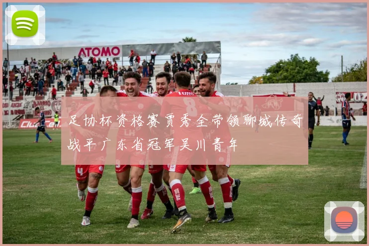 足协杯资格赛贾秀全带领聊城传奇战平广东省冠军吴川青年