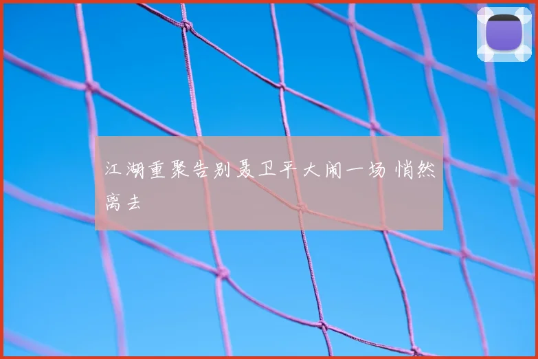 江湖重聚告别聂卫平大闹一场 悄然离去