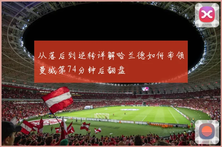 从落后到逆转详解哈兰德如何率领曼城第74分钟后翻盘