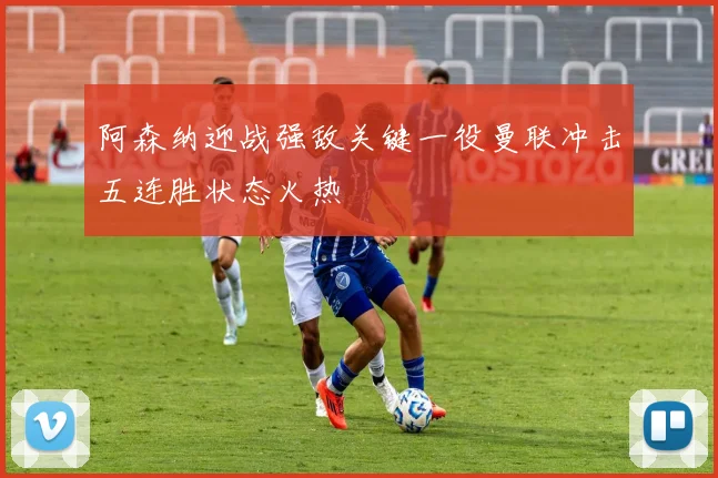 阿森纳迎战强敌关键一役曼联冲击五连胜状态火热