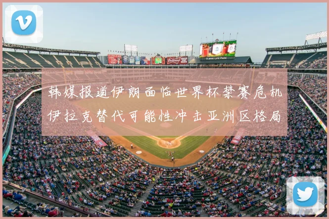 韩媒报道伊朗面临世界杯禁赛危机伊拉克替代可能性冲击亚洲区格局